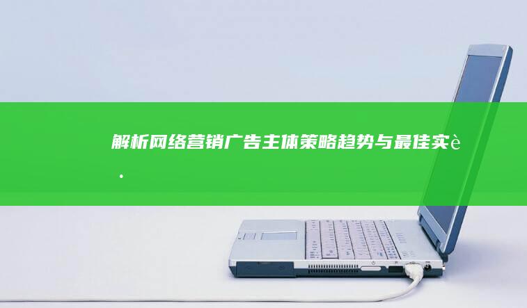 解析网络营销广告主体：策略、趋势与最佳实践